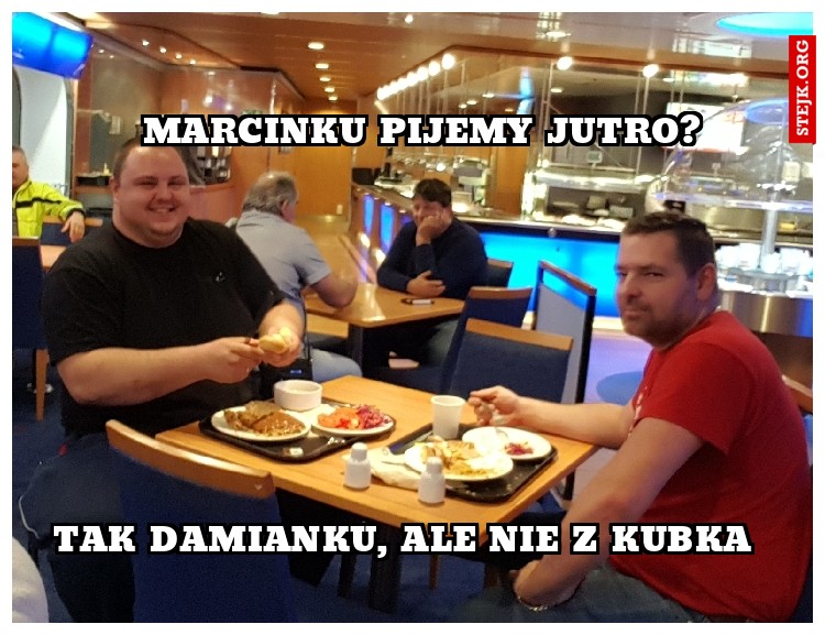 Marcinku,  pijemy jutro?