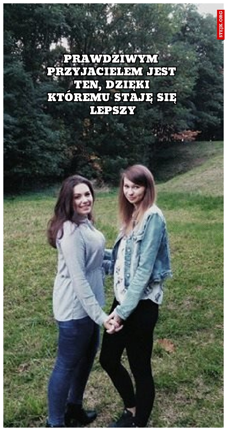 Prawdziwym przyjacielem jest ten, dzięki któremu staję się lepszy