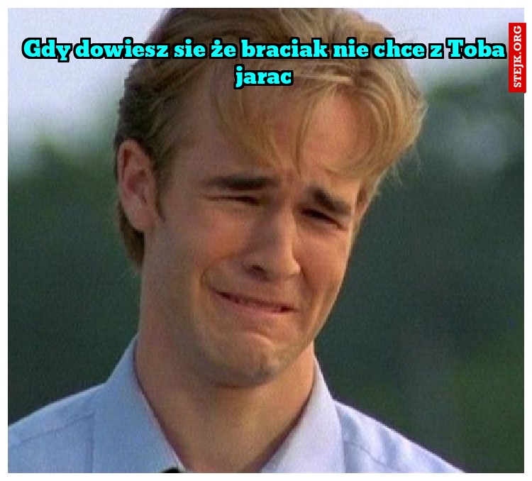Gdy dowiesz sie że braciak nie chce z Toba jarac