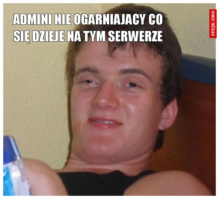 Admini nie ogarniajacy co się dzieje na tym serwerze