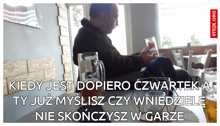 Kiedy jest dopiero czwartek a ty już myślisz czy wniedzielę nie skończysz w garze