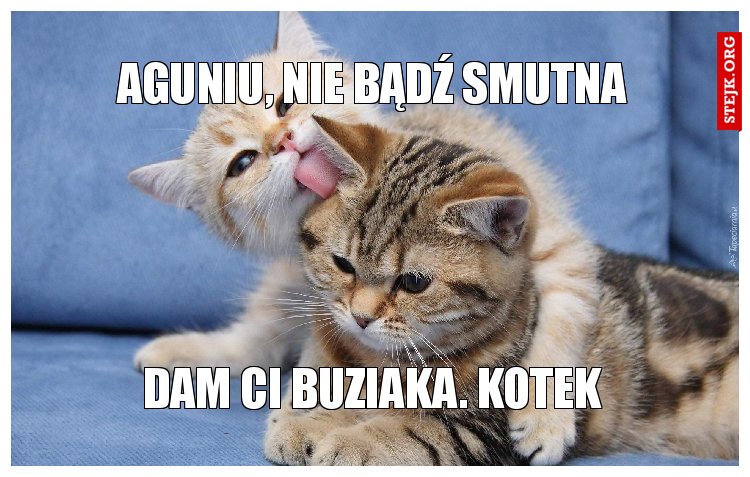 Aguniu, nie bądź smutna
