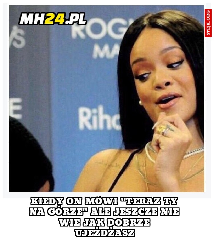 Kiedy on mówi ''teraz ty na górze'' ale jeszcze nie wie jak dobrze ujeżdżasz
