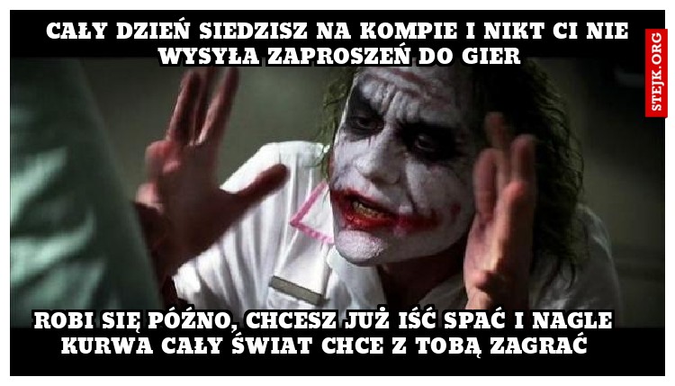 cały dzień siedzisz na kompie i nikt ci nie wysyła ZAPROSZEŃ DO GIER