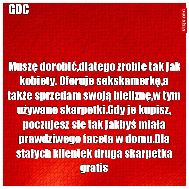 Muszę dorobić,dlatego zrobie tak jak kobiety. Oferuje sekskamerkę,a także sprzedam swoją bieliznę,w tym używane skarpetki.Gdy je kupisz, poczujesz sie tak jakbyś miała prawdziwego faceta w domu.Dla stałych klientek druga skarpetka gratis