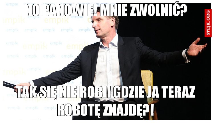 No Panowie! Mnie zwolnić?