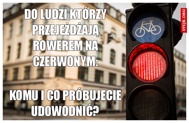 Do ludzi którzy przejeżdżają rowerem na czerwonym: