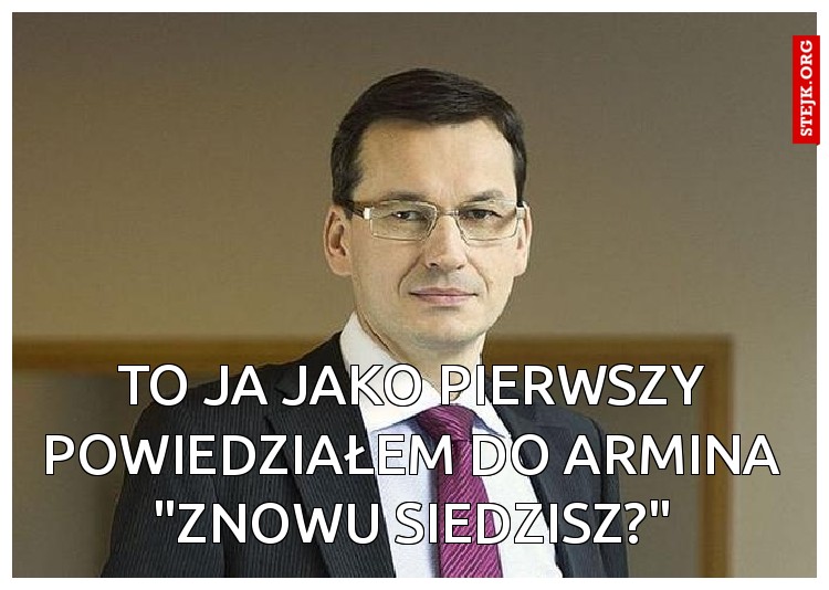 To ja jako pierwszy powiedziałem do Armina "Znowu siedzisz?"