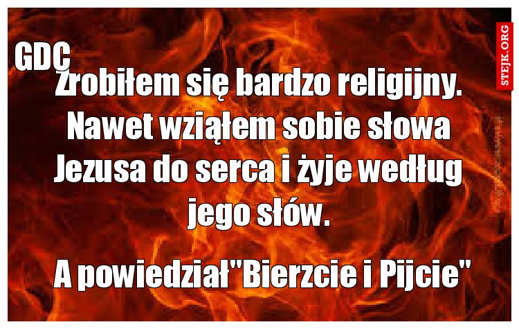 Zrobiłem się bardzo religijny. Nawet wziąłem sobie słowa Jezusa do serca i żyje według jego słów.