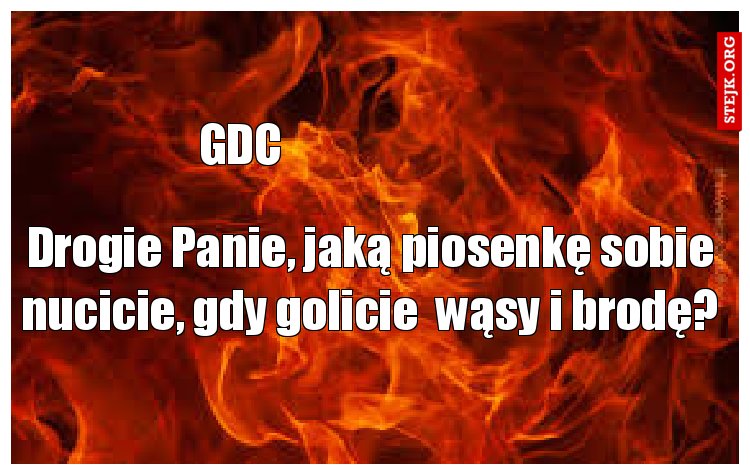 Drogie Panie, jaką piosenkę sobie nucicie, gdy golicie  wąsy i brodę?