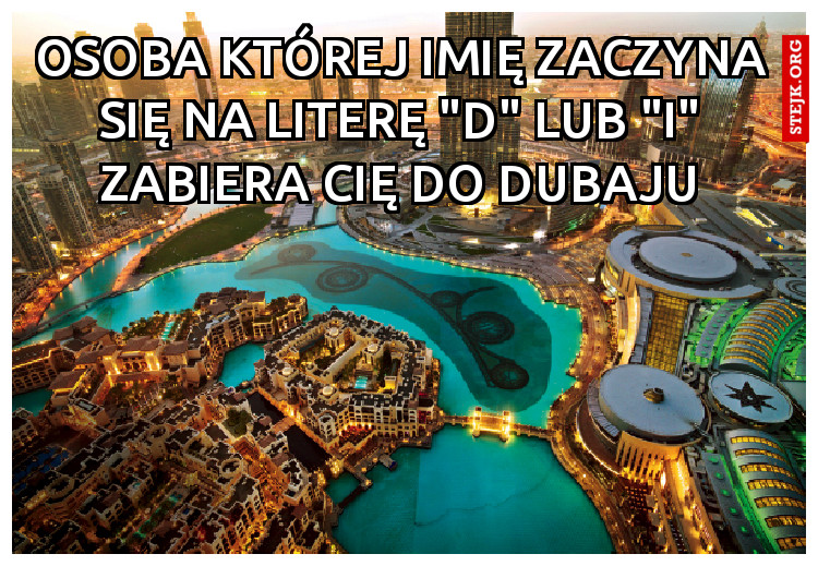OSOBA KTÓREJ IMIĘ ZACZYNA SIĘ NA LITERĘ "D" LUB "I" ZABIERA CIĘ DO DUBAJU