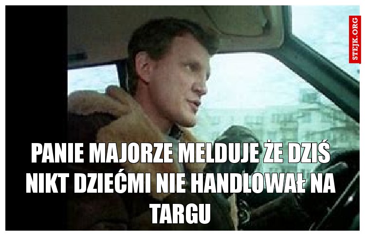panie majorze melduje że dziś nikt dziećmi nie handlował na targu