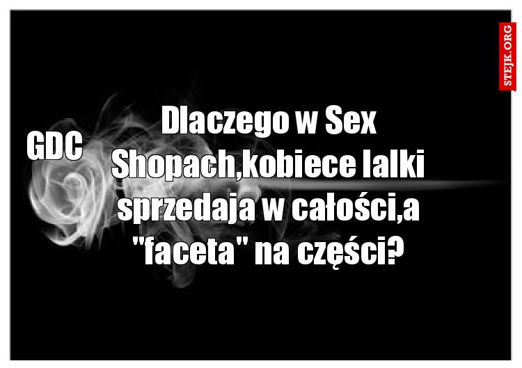 Dlaczego w Sex Shopach,kobiece lalki sprzedaja w całości,a "faceta" na części?