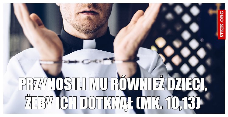 Przynosili Mu również dzieci, żeby ich dotknął (Mk. 10,13)