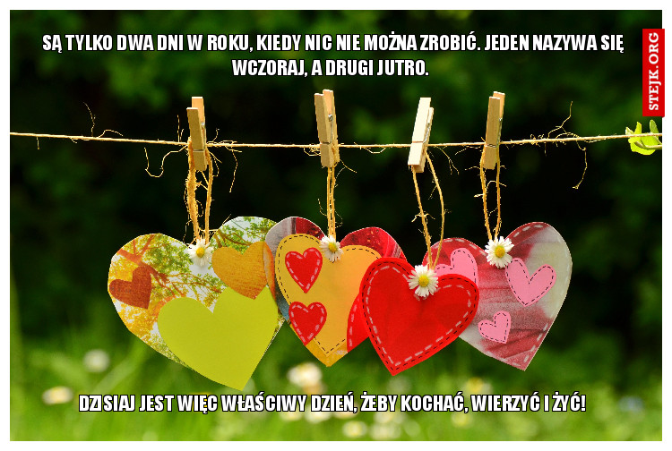 Są tylko dwa dni w roku, kiedy nic nie można zrobić. Jeden nazywa się wczoraj, a drugi jutro. 
