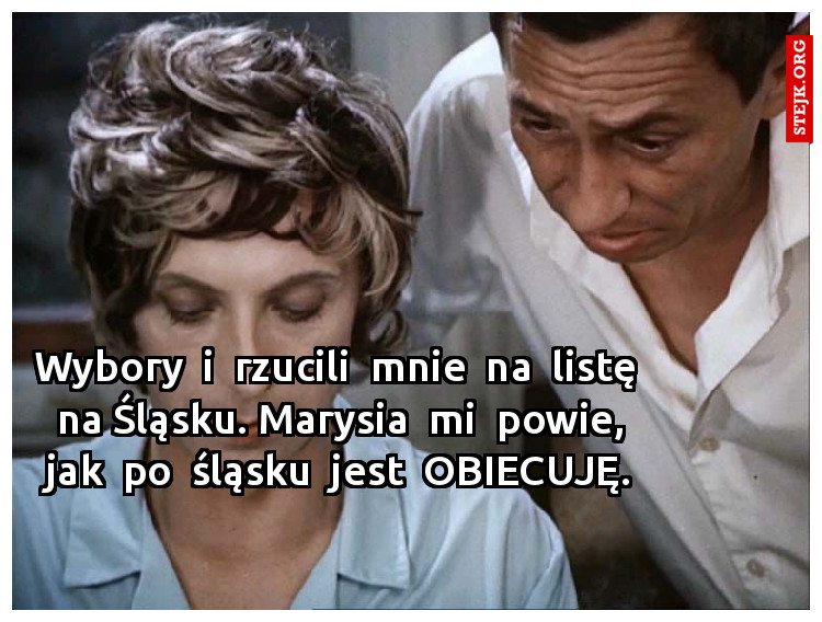 Wybory  i  rzucili  mnie  na  listę  na Śląsku. Marysia  mi  powie, jak  po  śląsku  jest  OBIECUJĘ.