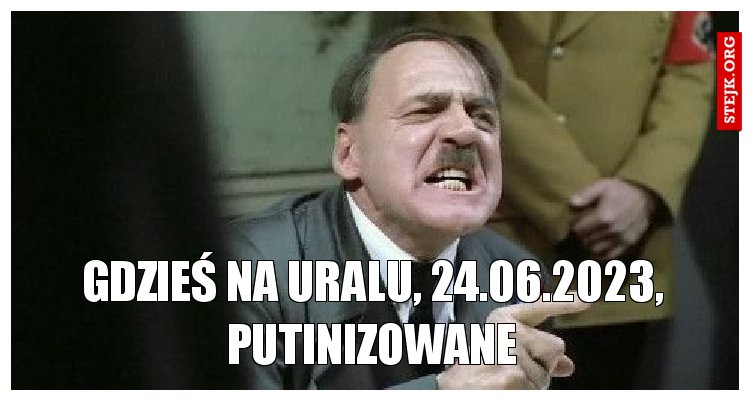 Gdzieś na Uralu, 24.06.2023, putinizowane