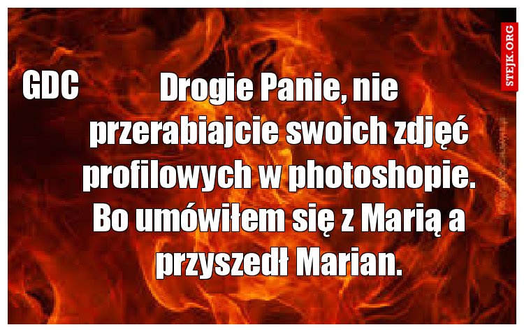 Drogie Panie, nie przerabiajcie swoich zdjęć profilowych w photoshopie. Bo umówiłem się z Marią a przyszedł Marian.