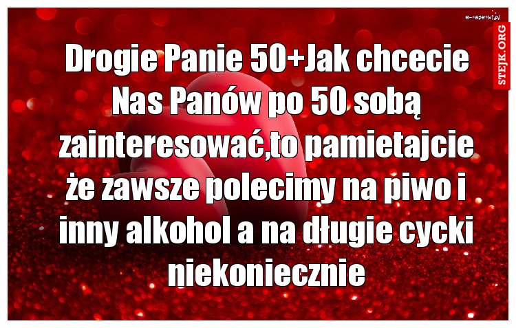 Drogie Panie 50 Jak chcecie Nas Panów po 50 sobą zainteresować,to pamietajcie że zawsze polecimy na piwo i inny alkohol a na długie cycki niekoniecznie