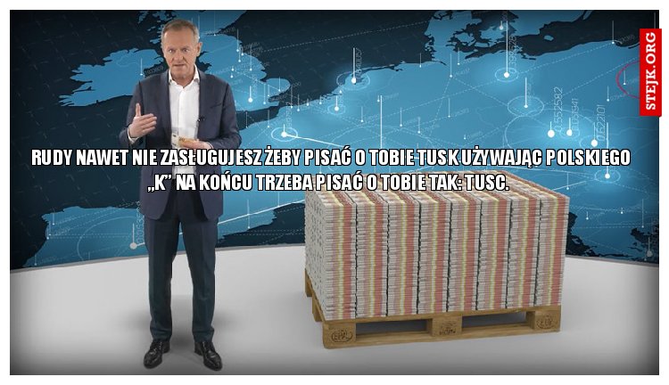 Rudy nawet nie zasługujesz żeby pisać o tobie Tusk używając polskiego „k” na końcu trzeba pisać o tobie tak: Tusc. 