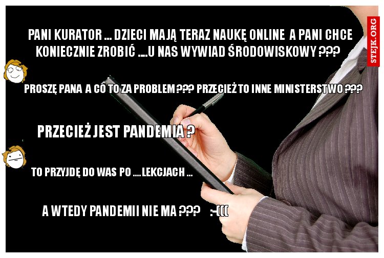 PANI KURATOR ... DZIECI MAJĄ TERAZ NAUKĘ ONLINE  A PANI CHCE KONIECZNIE ZROBIĆ ....U NAS WYWIAD ŚRODOWISKOWY ???  