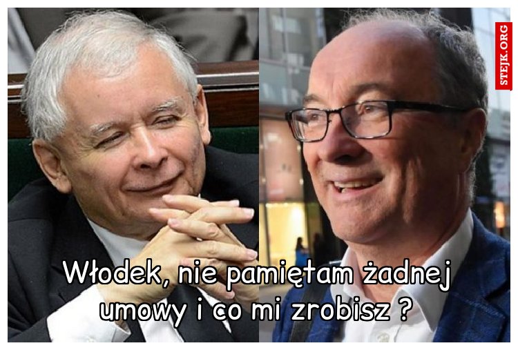 Włodek, nie pamiętam żadnej umowy i co mi zrobisz ?