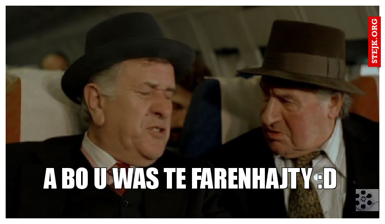 a BO U WAS TE FARENHAJTY :d