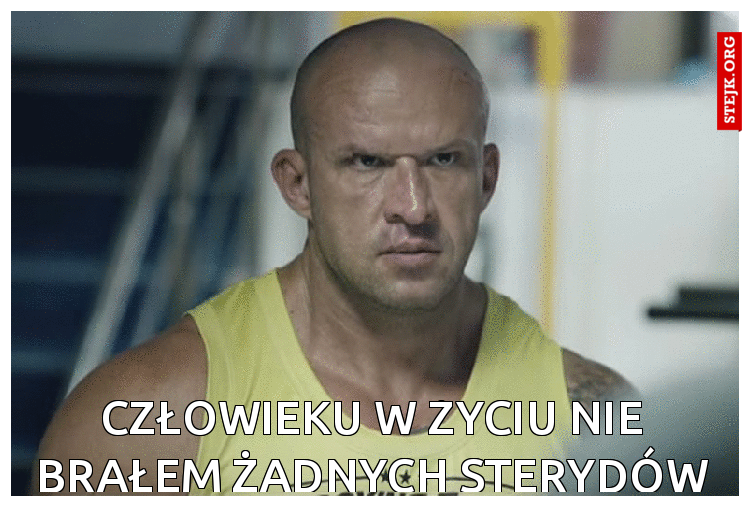 Człowieku w życiu nie brałem żadnych sterydów