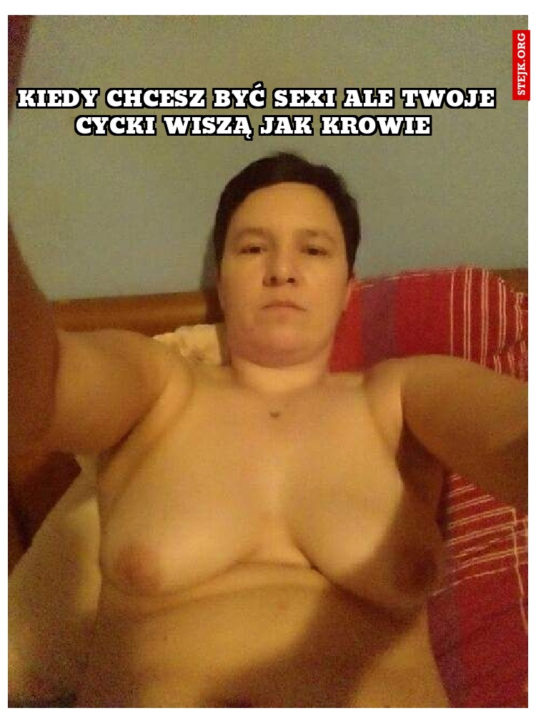 Kiedy chcesz być sexi ale twoje cycki wiszą jak krowie 
