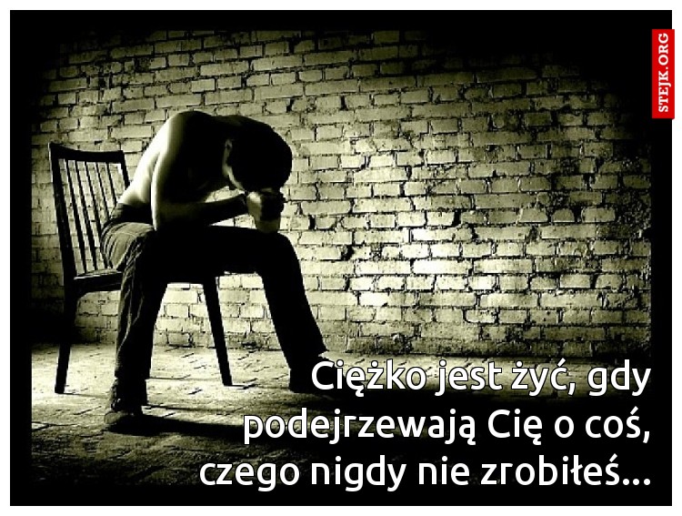 Ciężko jest żyć, gdy podejrzewają Cię o coś, czego nigdy nie zrobiłeś...