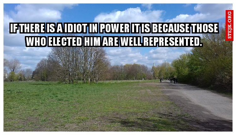 If there is a idiot in power it is because those who elected him are well represented.