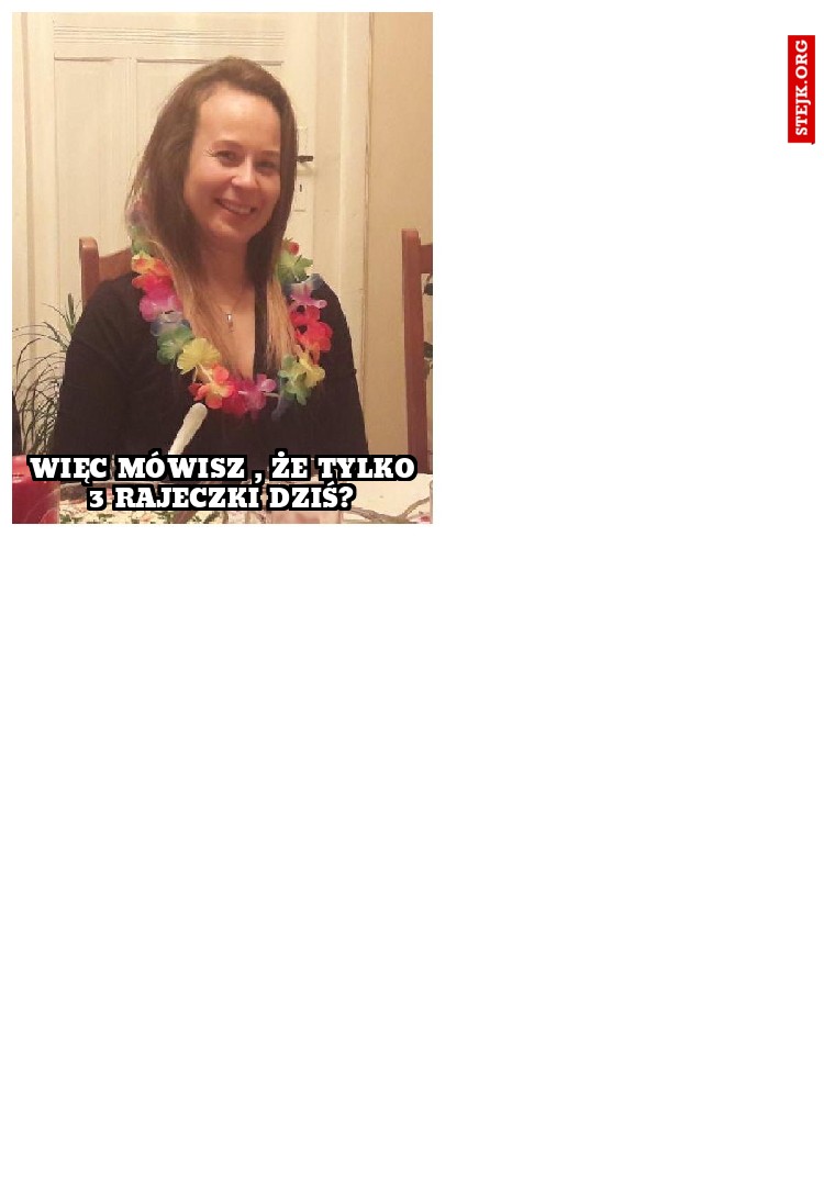 Więc mówisz , że tylko 3 rajeczki dziś? 