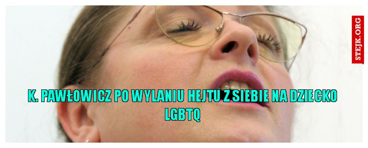K. Pawłowicz po wylaniu hejtu z siebie na dziecko LGBTQ