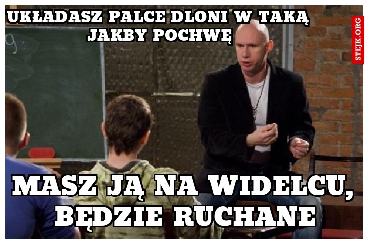 Układasz palce dloni w taką jakby pochwę