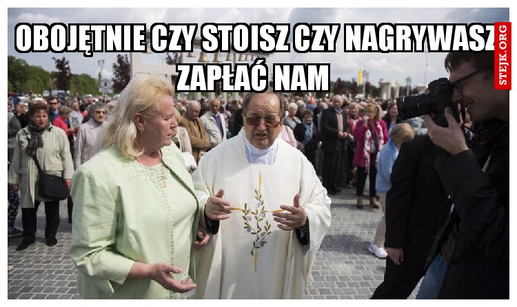 obojętnie czy stoisz czy nagrywasz zapłać nam 