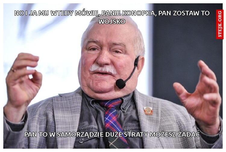 No i ja mu wtedy mówię, panie Konopka, pan zostaw to wojsko