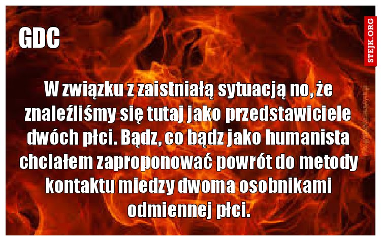 W związku z zaistniałą sytuacją no, że znaleźliśmy się tutaj jako przedstawiciele dwóch płci. Bądz, co bądz jako humanista chciałem zaproponować powrót do metody kontaktu miedzy dwoma osobnikami odmiennej płci.