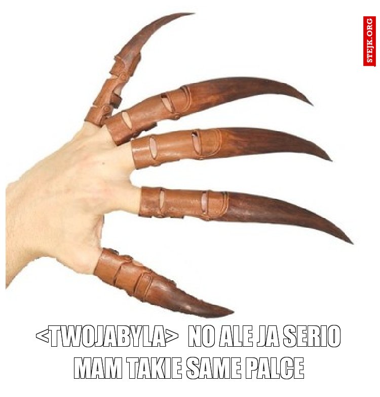 <TwojaByla>  no ale ja serio mam takie same palce