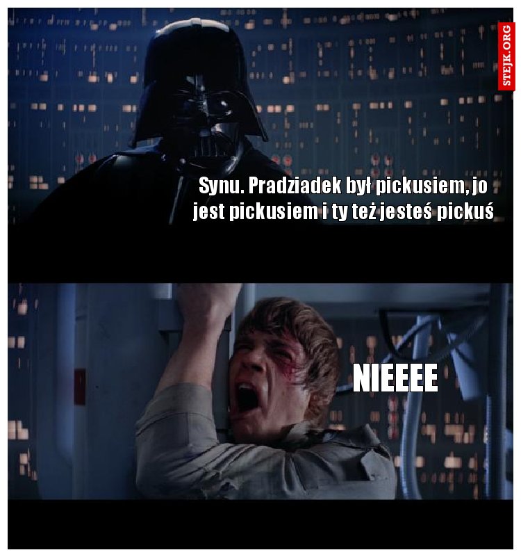 Synu. Pradziadek był pickusiem, jo jest pickusiem i ty też jesteś pickuś