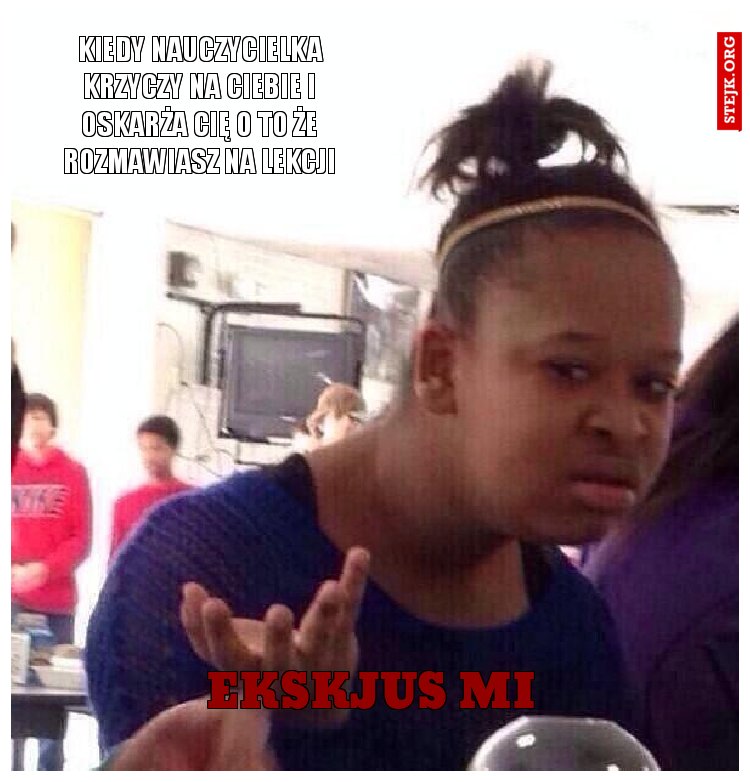 kiedy nauczycielka krzyczy na ciebie i oskarża cię o to że rozmawiasz na lekcji