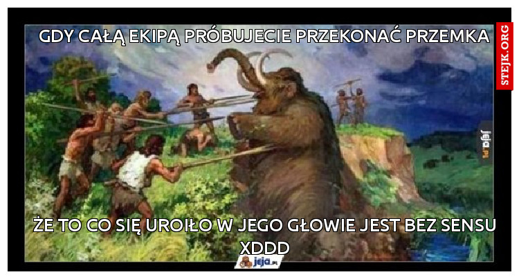 Gdy całą ekipą próbujecie przekonać przemka