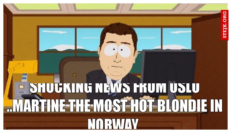Shocking news from oslo ..martine the most hot blondie in norway 