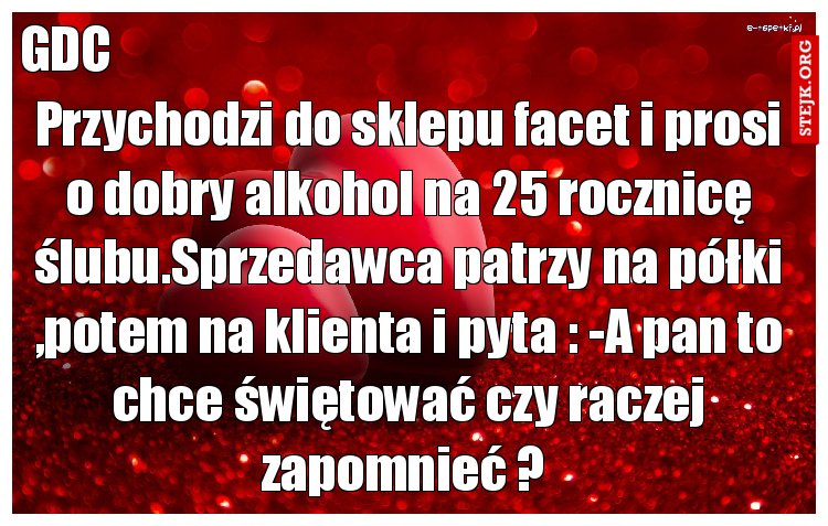 Przychodzi do sklepu facet i prosi o dobry alkohol na 25 rocznicę ślubu.Sprzedawca patrzy na półki ,potem na klienta i pyta : -A pan to chce świętować czy raczej zapomnieć ? 