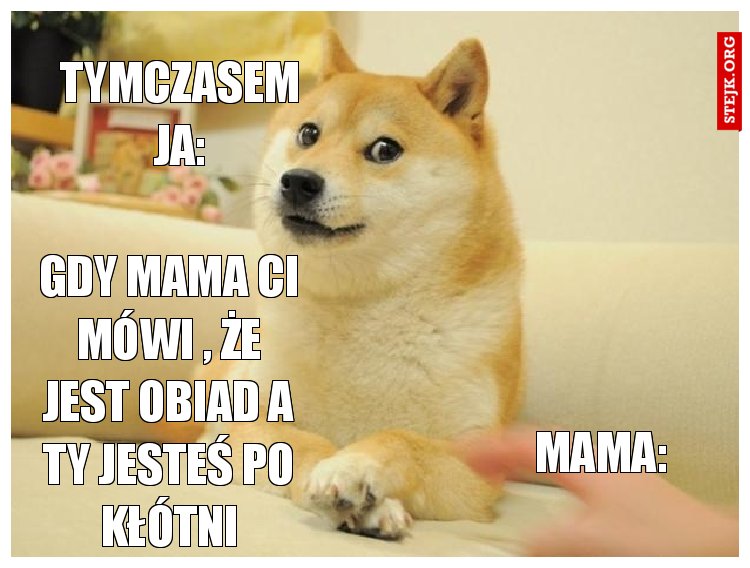 Gdy mama ci mówi , że jest obiad a ty jesteś po kłótni