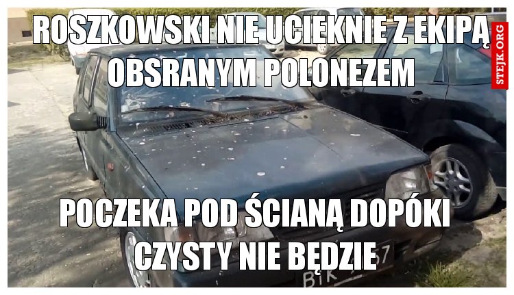 roszkowski nie ucieknie z ekipą obsranym polonezem