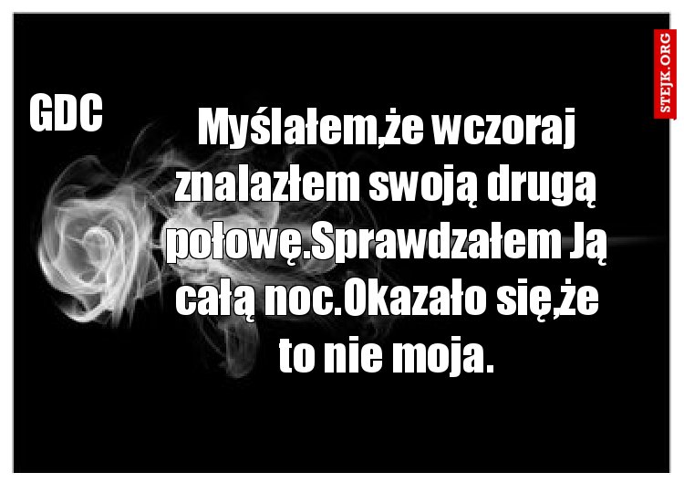 Myślałem,że wczoraj znalazłem swoją drugą połowę.Sprawdzałem Ją całą noc.Okazało się,że to nie moja.