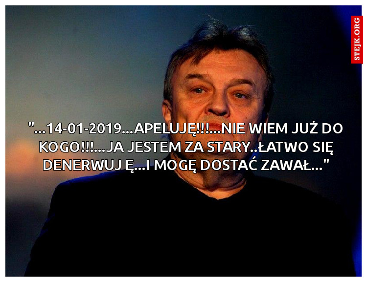 "...14-01-2019...APELUJĘ!!!...NIE WIEM JUŻ DO KOGO!!!...JA JESTEM ZA STARY..ŁATWO SIĘ DENERWUJ Ę...I MOGĘ DOSTAĆ ZAWAŁ..."