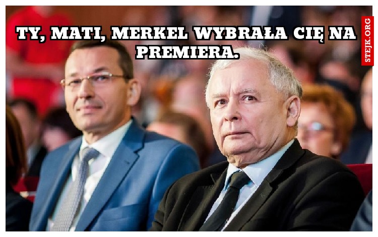 Ty, mati, merkel wybrała cię na premiera.