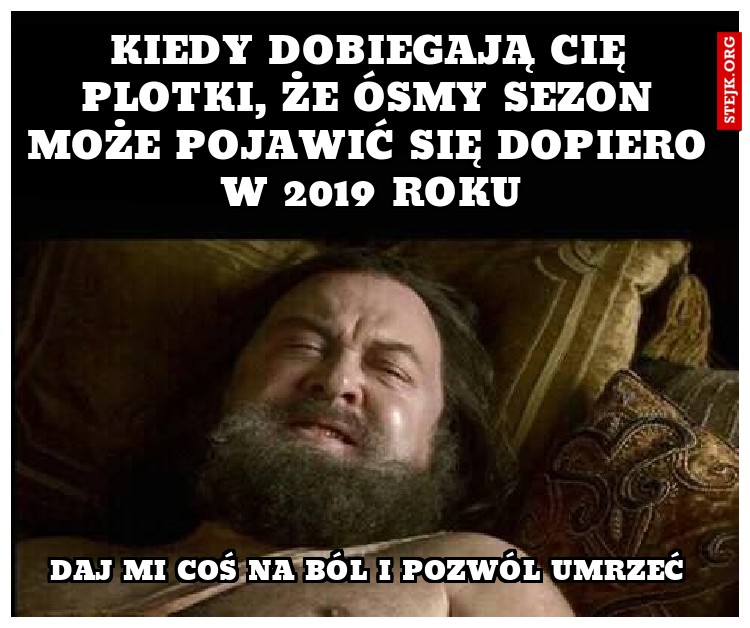 Kiedy dobiegają Cię plotki, że ósmy sezon może pojawić się dopiero w 2019 roku