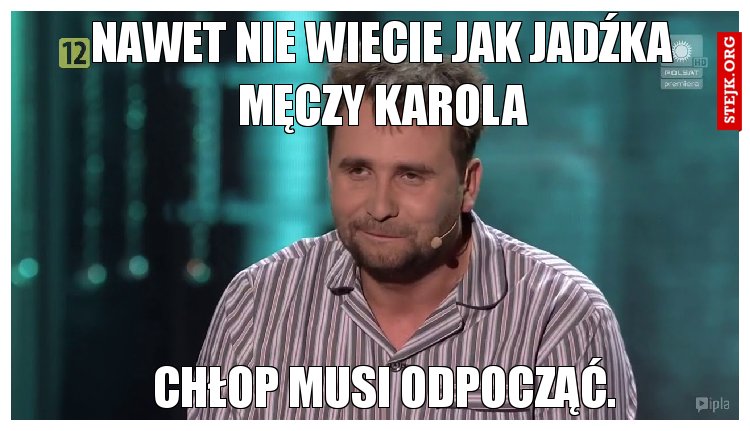 Nawet nie wiecie jak jadźka męczy Karola